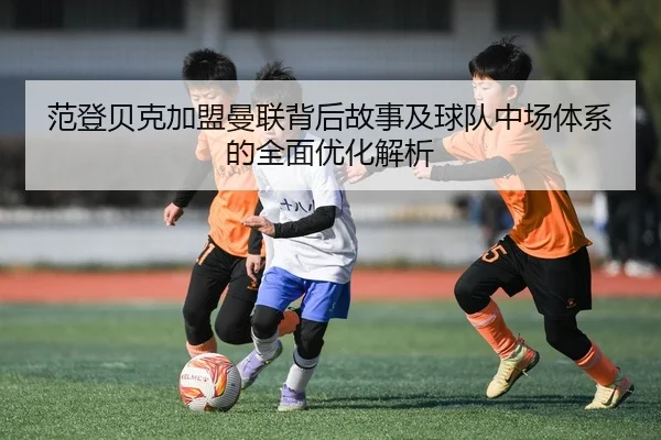 范登贝克加盟曼联背后故事及球队中场体系的全面优化解析